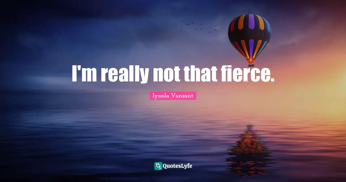 I'm really not that fierce.
