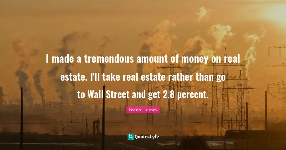 Ivana Trump Quotes: "I made a tremendous amount of money on real estate. I'll take real estate rather than go to Wall Street and get 2.8 percent."