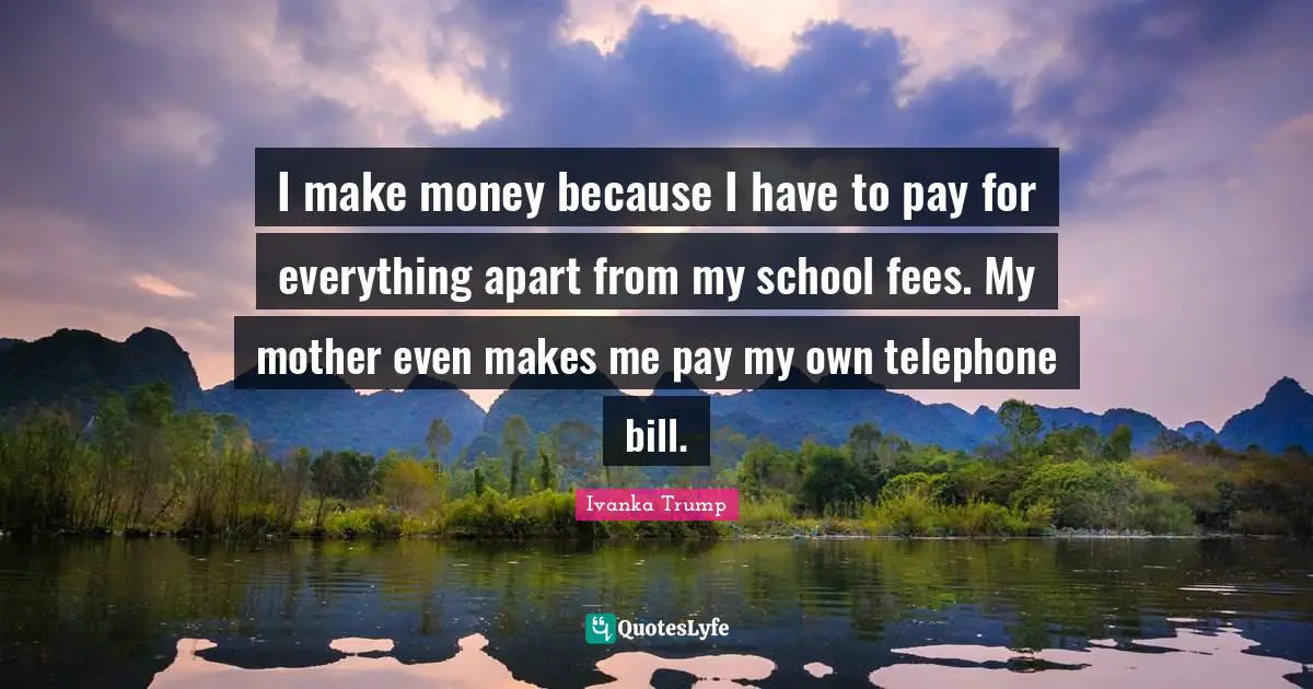 Ivanka Trump Quotes: "I make money because I have to pay for everything apart from my school fees. My mother even makes me pay my own telephone bill."