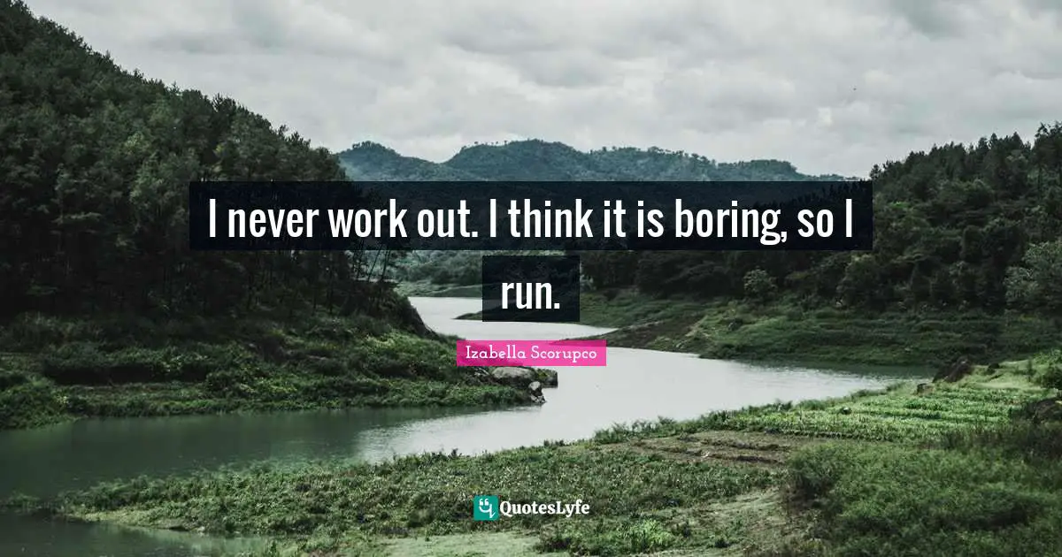 I never work out. I think it is boring, so I run.
