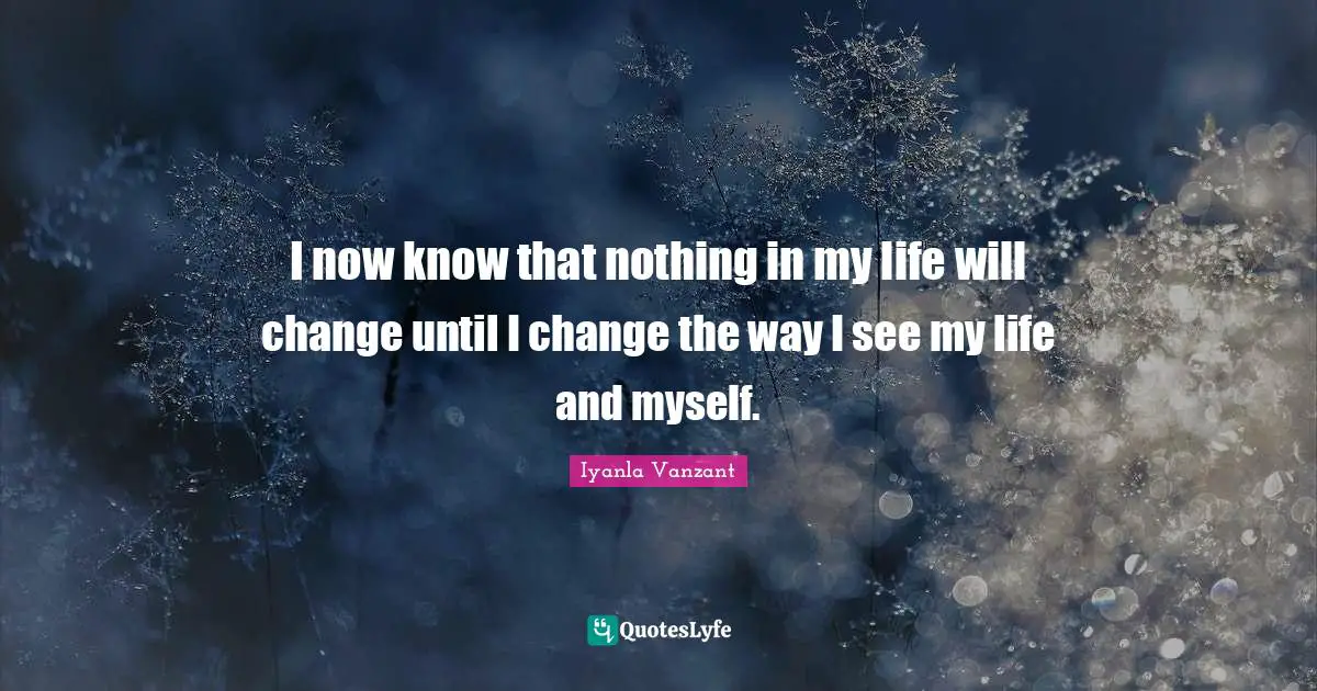 I now know that nothing in my life will change until I change the way I see my life and myself.