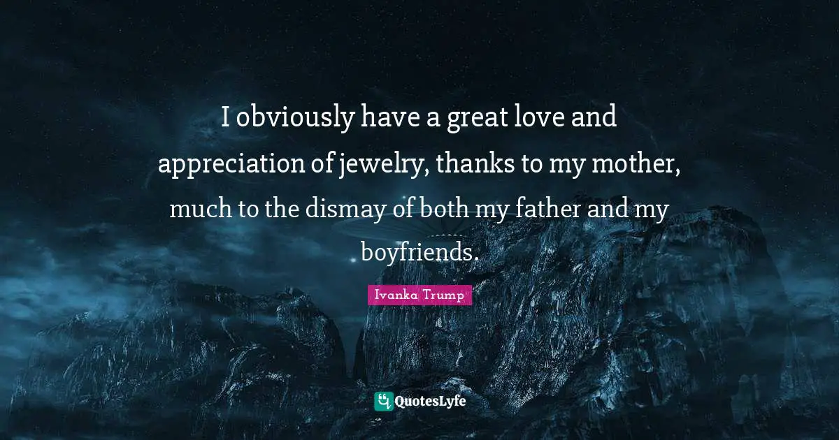 Ivanka Trump Quotes: "I obviously have a great love and appreciation of jewelry, thanks to my mother, much to the dismay of both my father and my boyfriends."