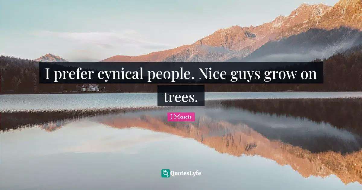 I prefer cynical people. Nice guys grow on trees.