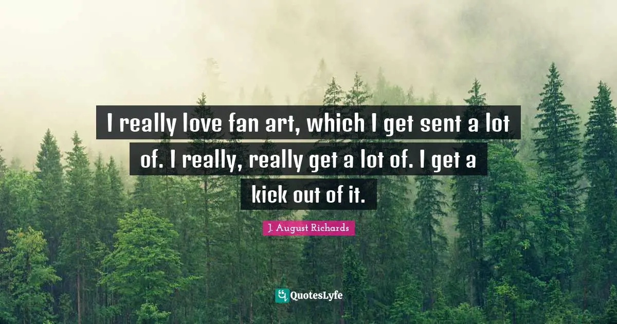 I really love fan art, which I get sent a lot of. I really, really get a lot of. I get a kick out of it.