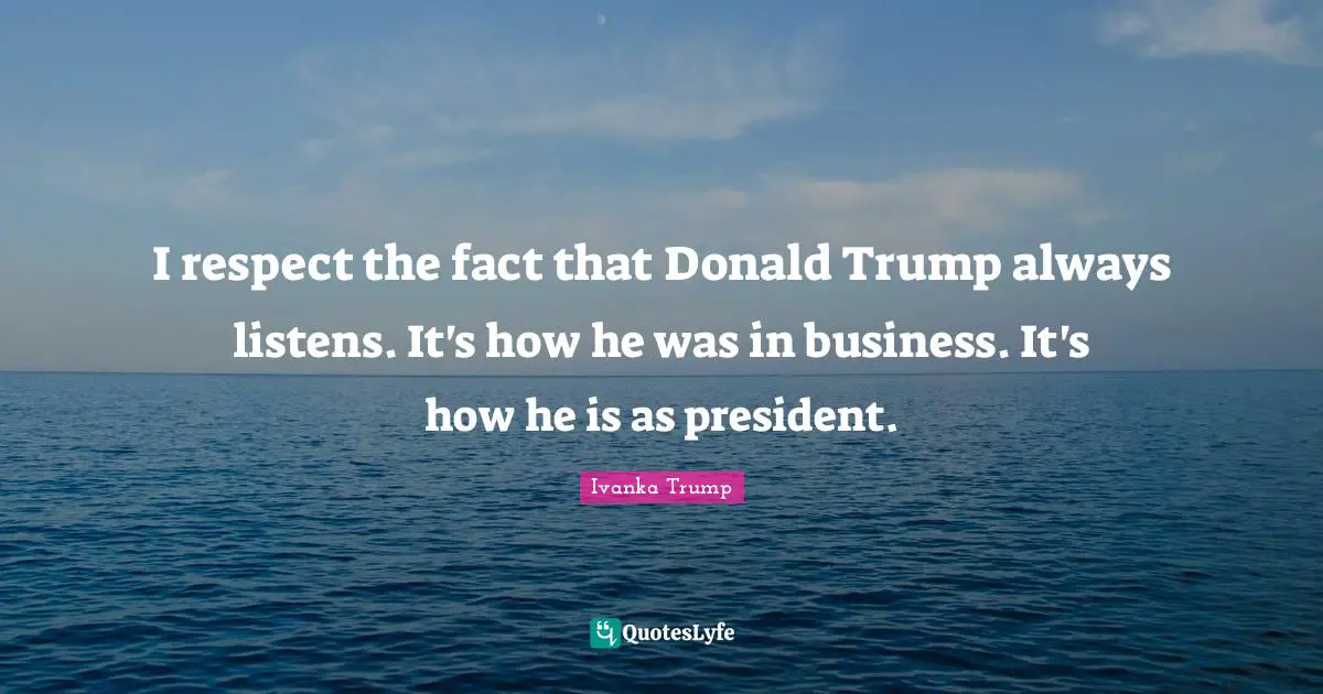 Ivanka Trump Quotes: "I respect the fact that Donald Trump always listens. It's how he was in business. It's how he is as president."