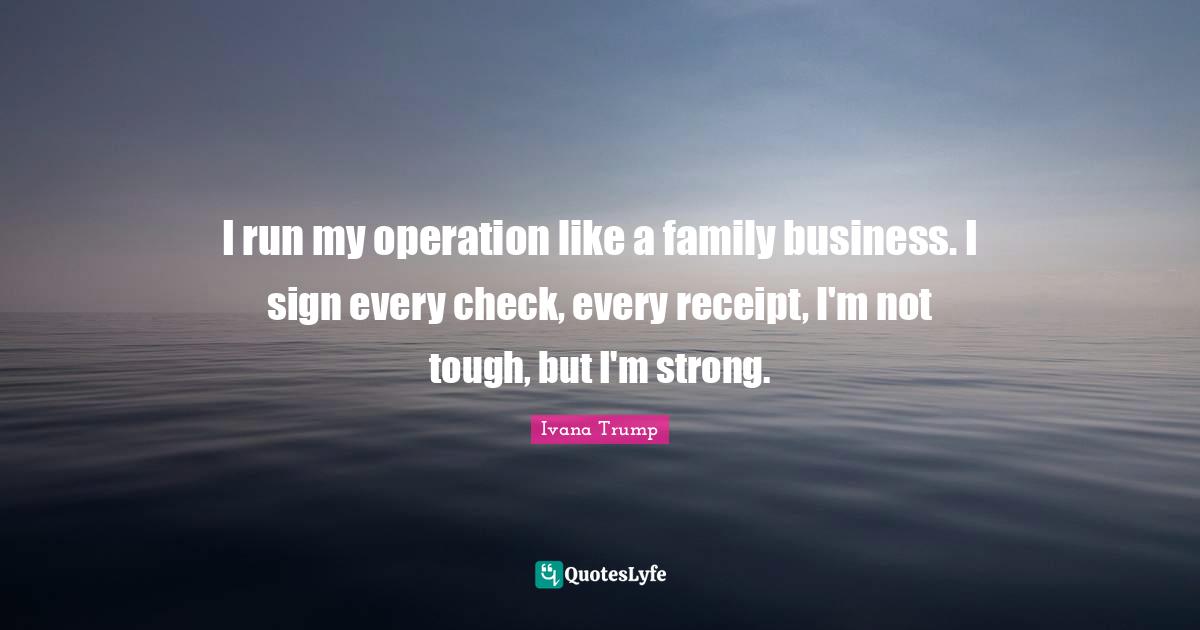 Ivana Trump Quotes: "I run my operation like a family business. I sign every check, every receipt, I'm not tough, but I'm strong."