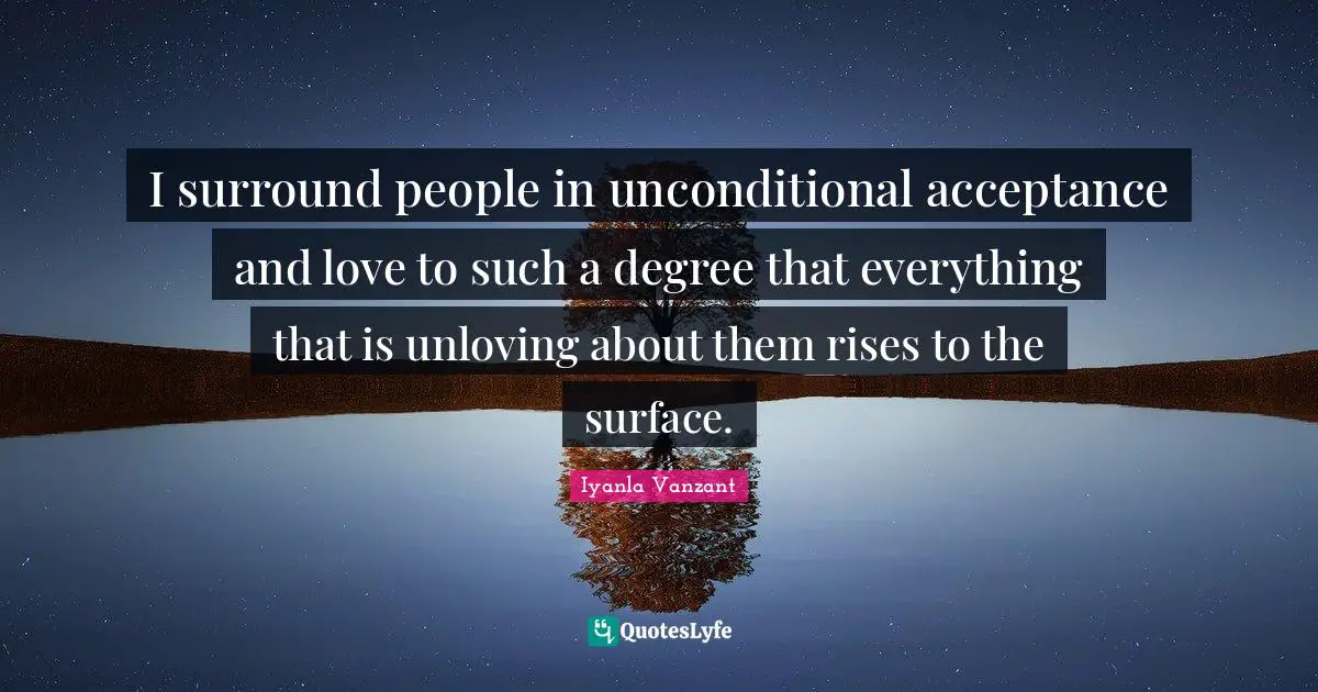 Iyanla Vanzant Quotes: "I surround people in unconditional acceptance and love to such a degree that everything that is unloving about them rises to the surface."
