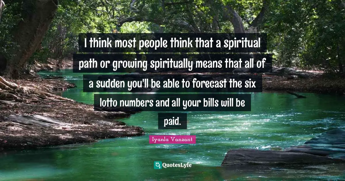 I think most people think that a spiritual path or growing spiritually means that all of a sudden you'll be able to forecast the six lotto numbers and all your bills will be paid.