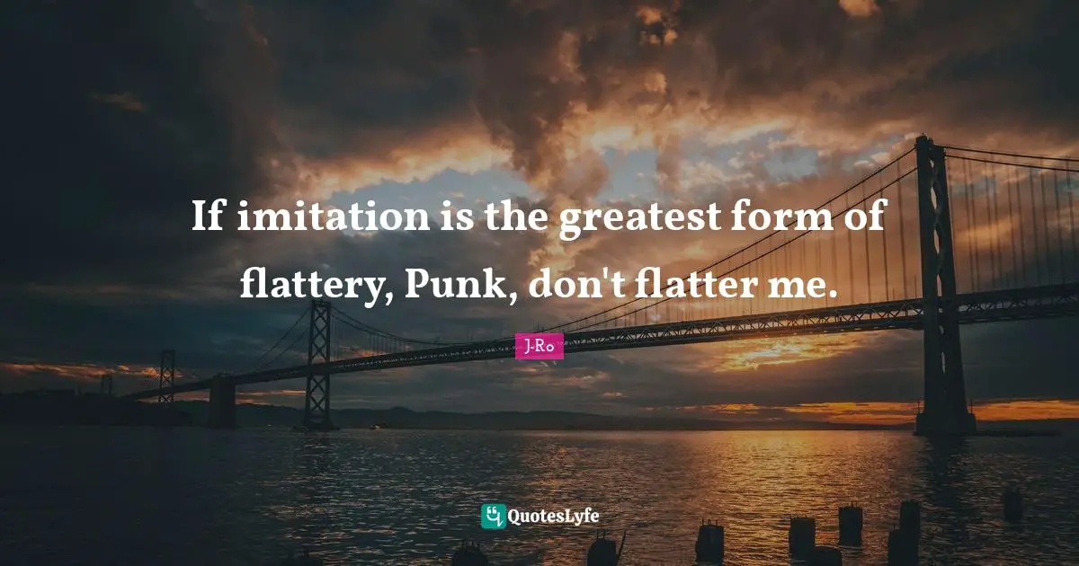 If imitation is the greatest form of flattery, Punk, don't flatter me.