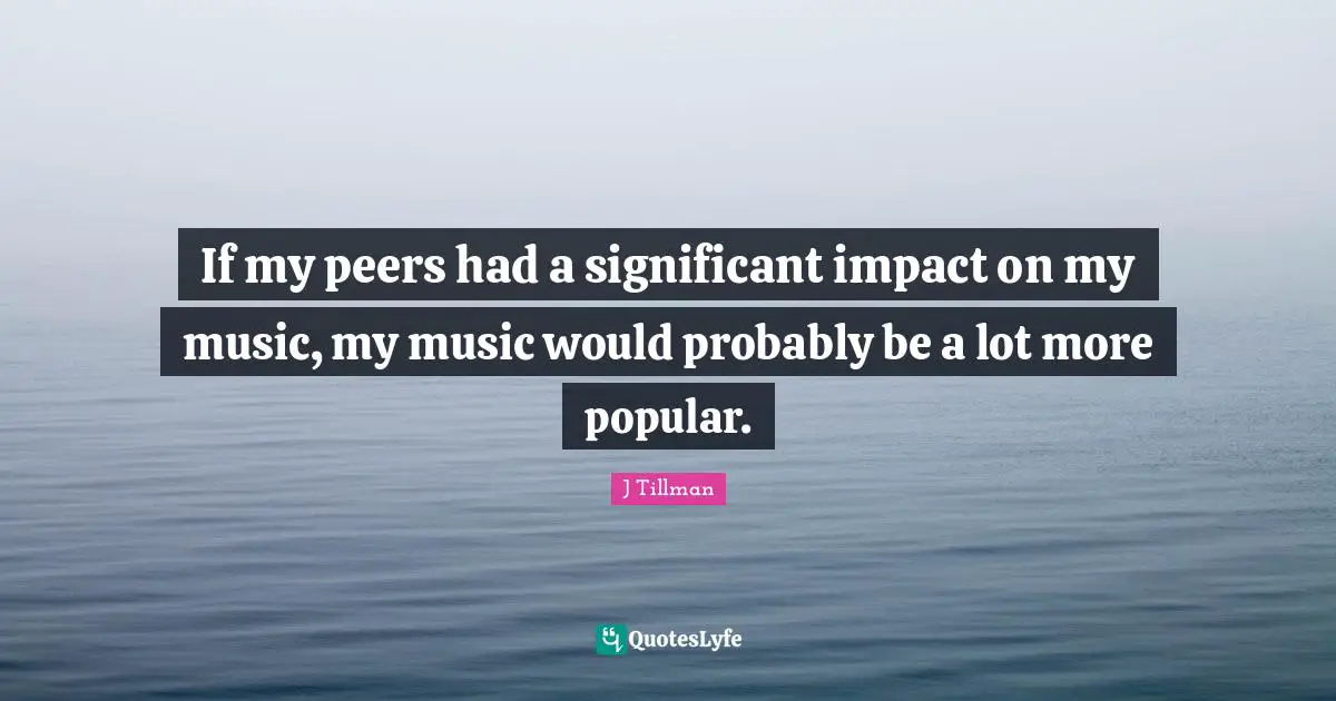 If my peers had a significant impact on my music, my music would probably be a lot more popular.