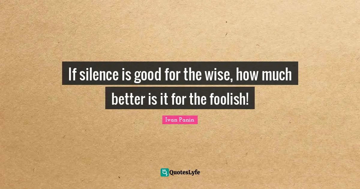 Panin Quotes: "If silence is good for the wise, how much better is it for the foolish!"