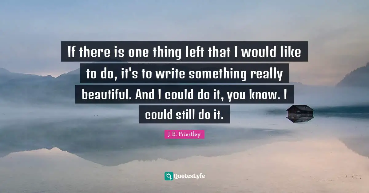 Really Beautiful Quotes: "If there is one thing left that I would like to do, it's to write something really beautiful. And I could do it, you know. I could still do it."