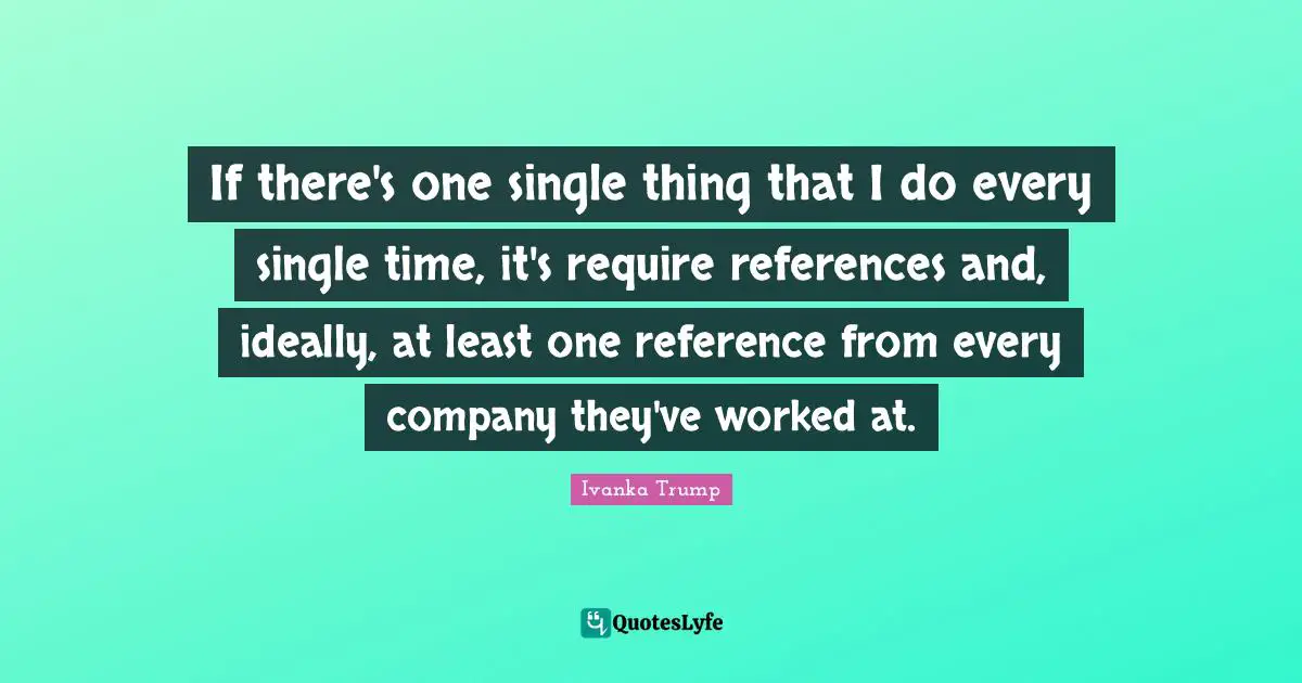 Ivanka Trump Quotes: "If there's one single thing that I do every single time, it's require references and, ideally, at least one reference from every company they've worked at."
