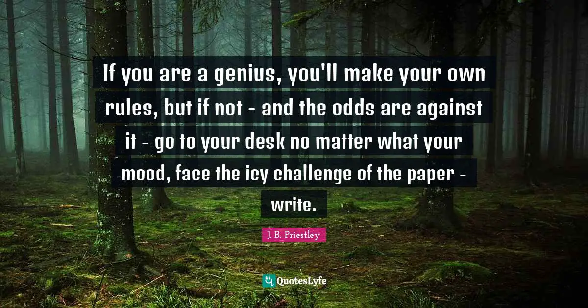 J.B. Priestley Quotes: "If you are a genius, you'll make your own rules, but if not - and the odds are against it - go to your desk no matter what your mood, face the icy challenge of the paper - write."