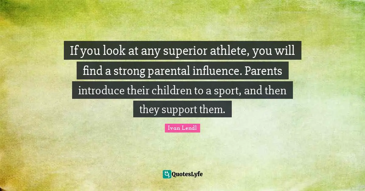 If you look at any superior athlete, you will find a strong parental influence. Parents introduce their children to a sport, and then they support them.