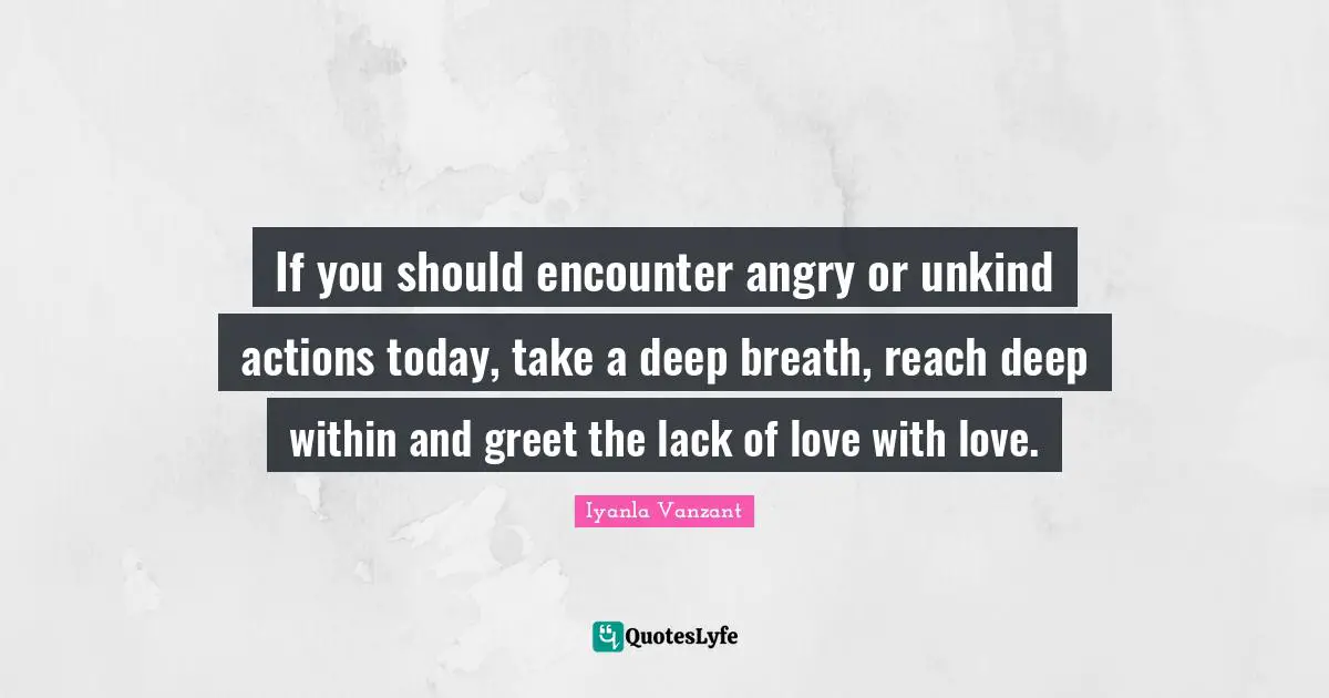 Iyanla Vanzant Quotes: "If you should encounter angry or unkind actions today, take a deep breath, reach deep within and greet the lack of love with love."
