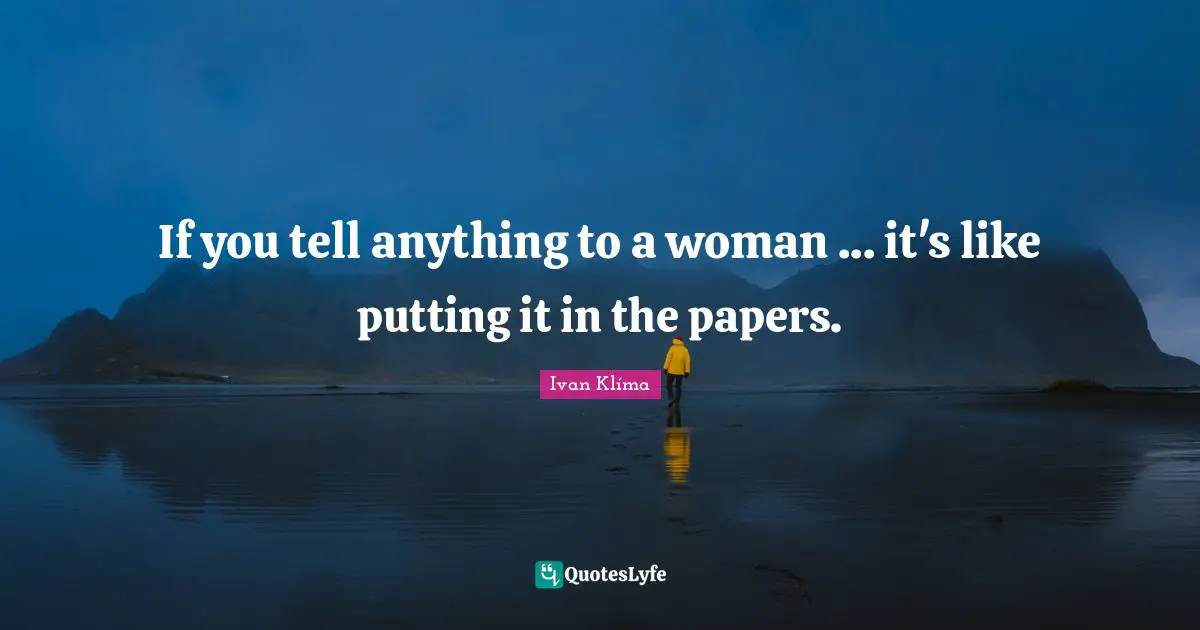 If you tell anything to a woman ... it's like putting it in the papers.