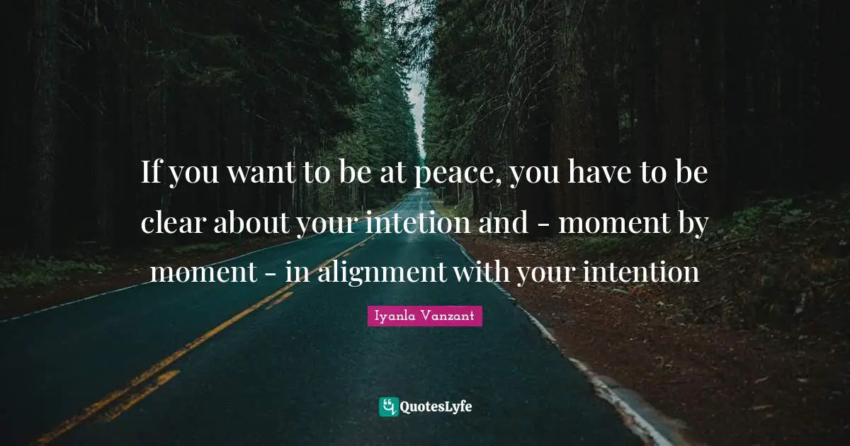 If you want to be at peace, you have to be clear about your intetion and - moment by moment - in alignment with your intention