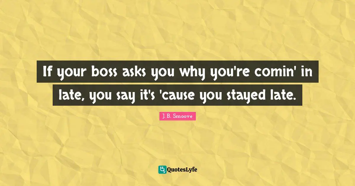 If your boss asks you why you're comin' in late, you say it's 'cause you stayed late.