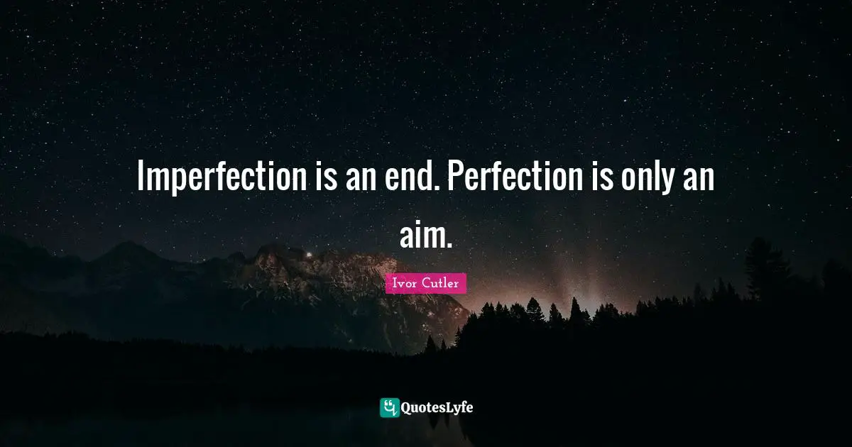 Imperfection is an end. Perfection is only an aim.