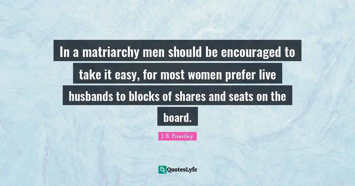 Be Encouraged Quotes: "In a matriarchy men should be encouraged to take it easy, for most women prefer live husbands to blocks of shares and seats on the board."