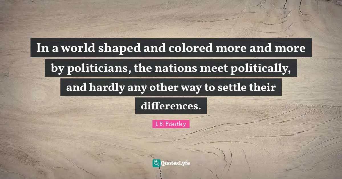In a world shaped and colored more and more by politicians, the nations meet politically, and hardly any other way to settle their differences.