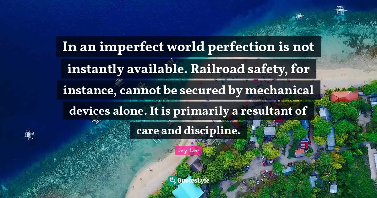 Secured Quotes: "In an imperfect world perfection is not instantly available. Railroad safety, for instance, cannot be secured by mechanical devices alone. It is primarily a resultant of care and discipline."