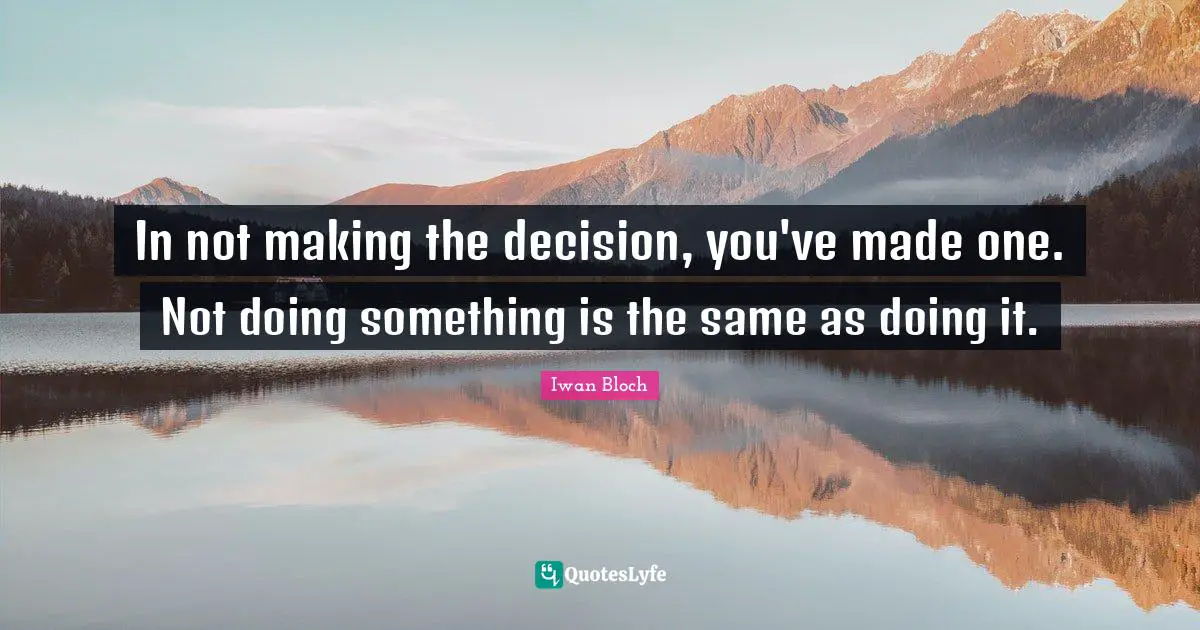 In not making the decision, you've made one. Not doing something is the same as doing it.