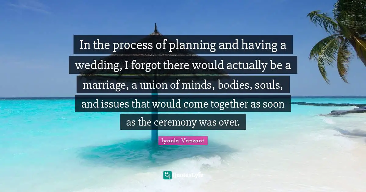In the process of planning and having a wedding, I forgot there would actually be a marriage, a union of minds, bodies, souls, and issues that would come together as soon as the ceremony was over.