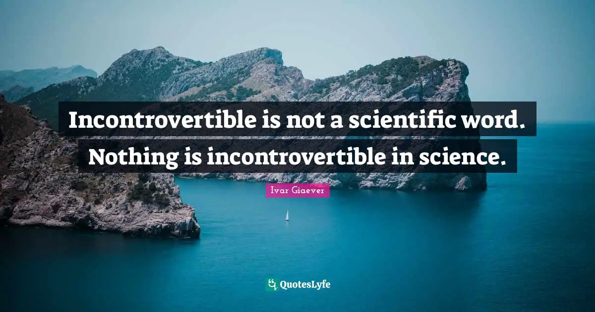 Incontrovertible is not a scientific word. Nothing is incontrovertible in science.