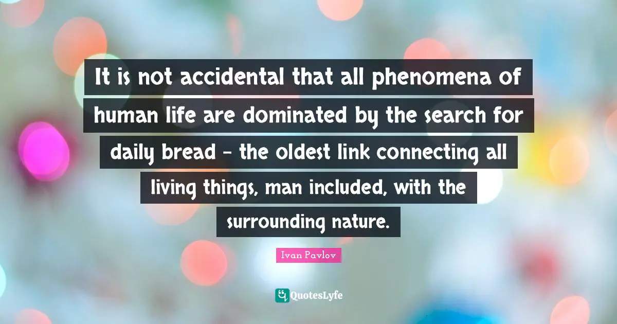 Links Quotes: "It is not accidental that all phenomena of human life are dominated by the search for daily bread - the oldest link connecting all living things, man included, with the surrounding nature."