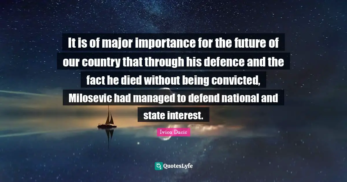 It is of major importance for the future of our country that through his defence and the fact he died without being convicted, Milosevic had managed to defend national and state interest.