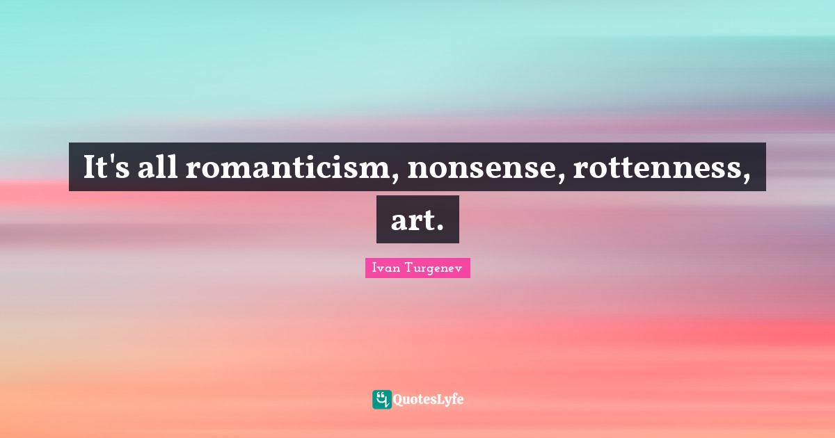 It's all romanticism, nonsense, rottenness, art.