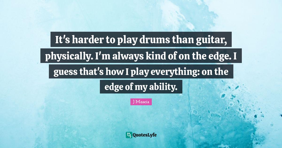 It's harder to play drums than guitar, physically. I'm always kind of