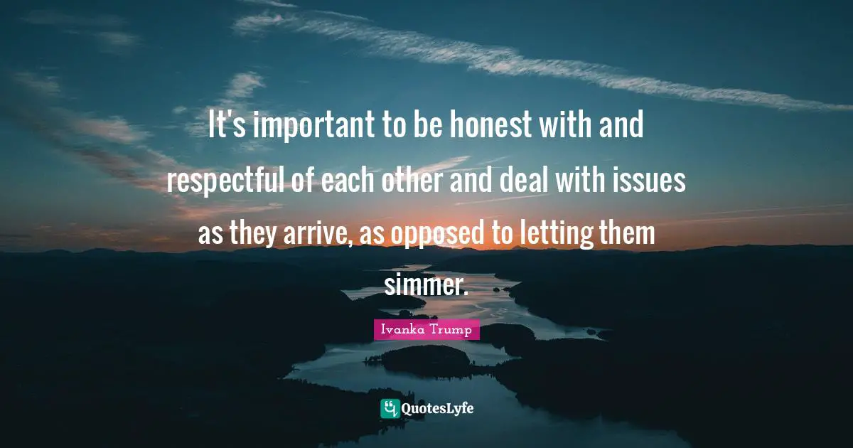 Ivanka Trump Quotes: "It's important to be honest with and respectful of each other and deal with issues as they arrive, as opposed to letting them simmer."