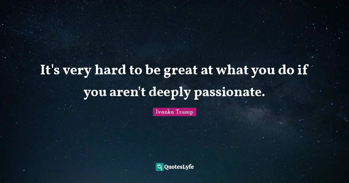 Ivanka Trump Quotes: "It's very hard to be great at what you do if you aren't deeply passionate."