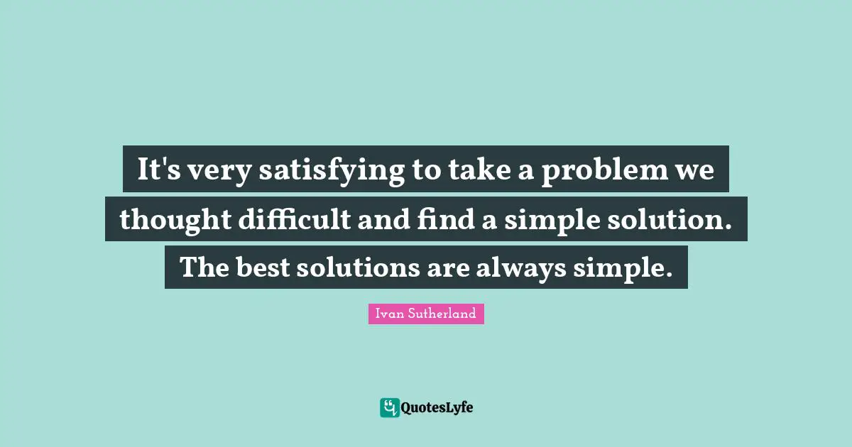 It's very satisfying to take a problem we thought difficult and find a simple solution. The best solutions are always simple.