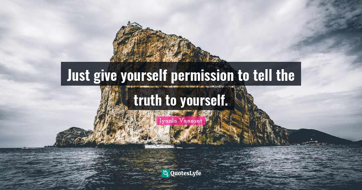 Just give yourself permission to tell the truth to yourself.