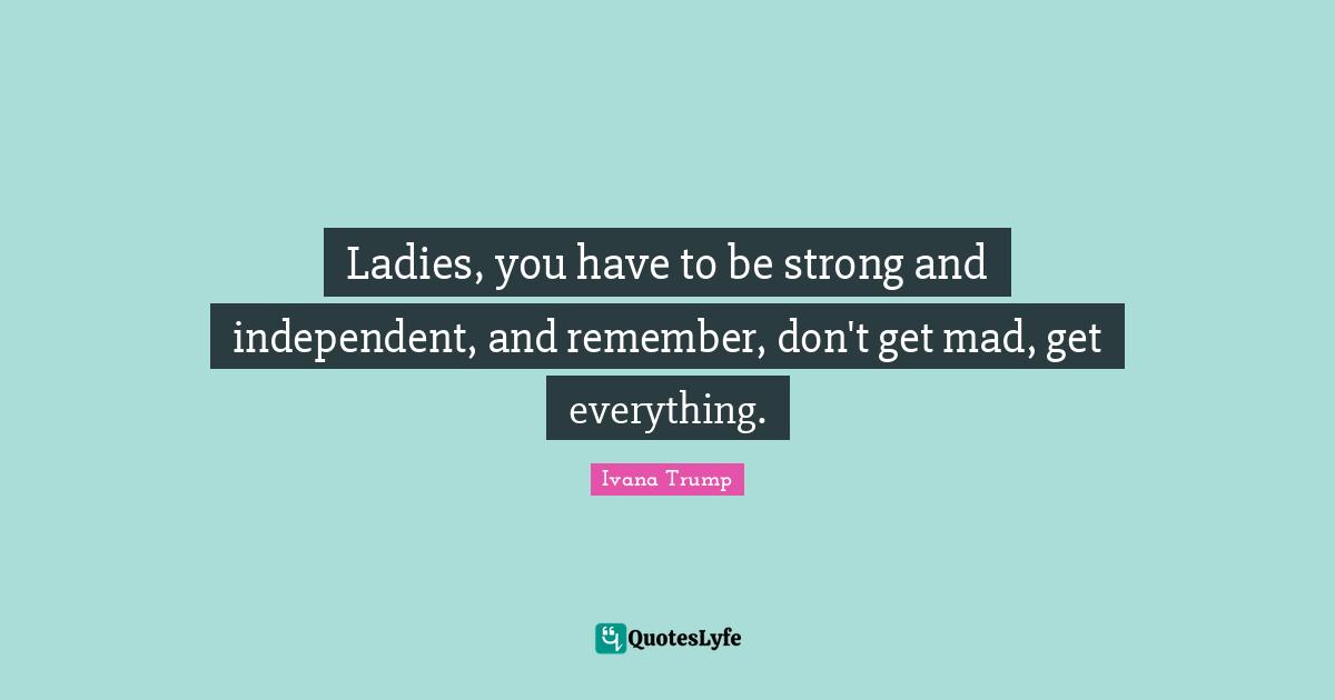 Ivana Trump Quotes: "Ladies, you have to be strong and independent, and remember, don't get mad, get everything."