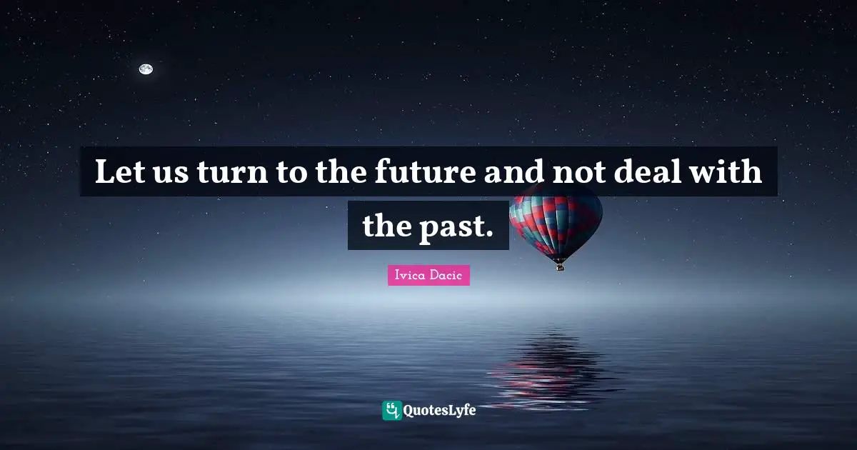 Let us turn to the future and not deal with the past.
