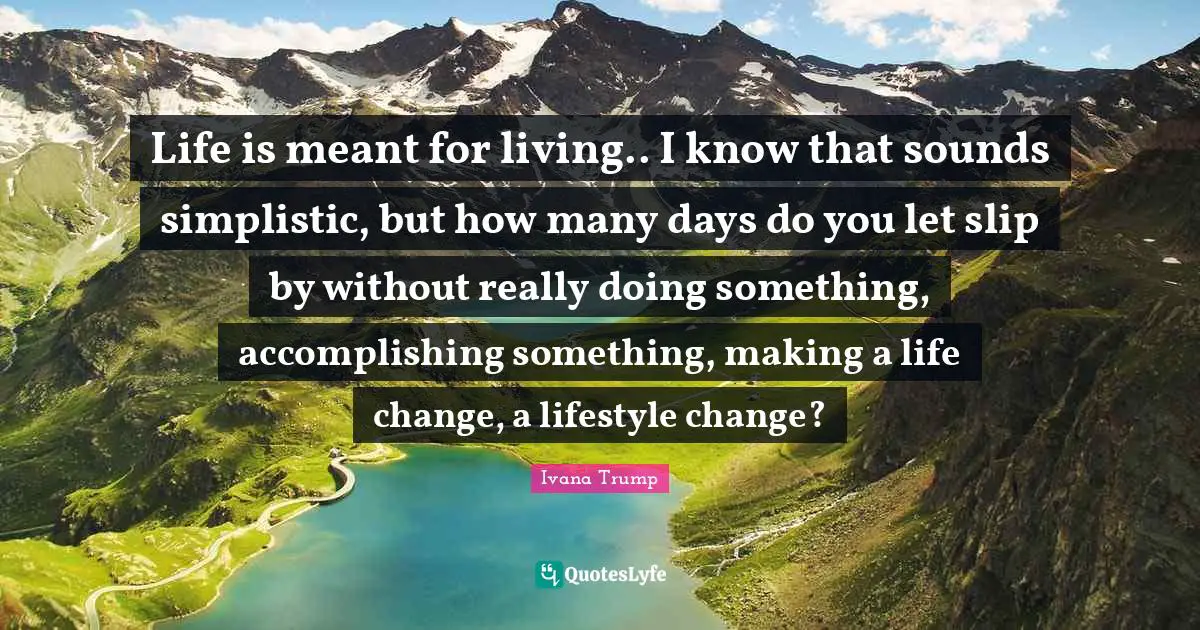 Ivana Trump Quotes: "Life is meant for living.. I know that sounds simplistic, but how many days do you let slip by without really doing something, accomplishing something, making a life change, a lifestyle change?"