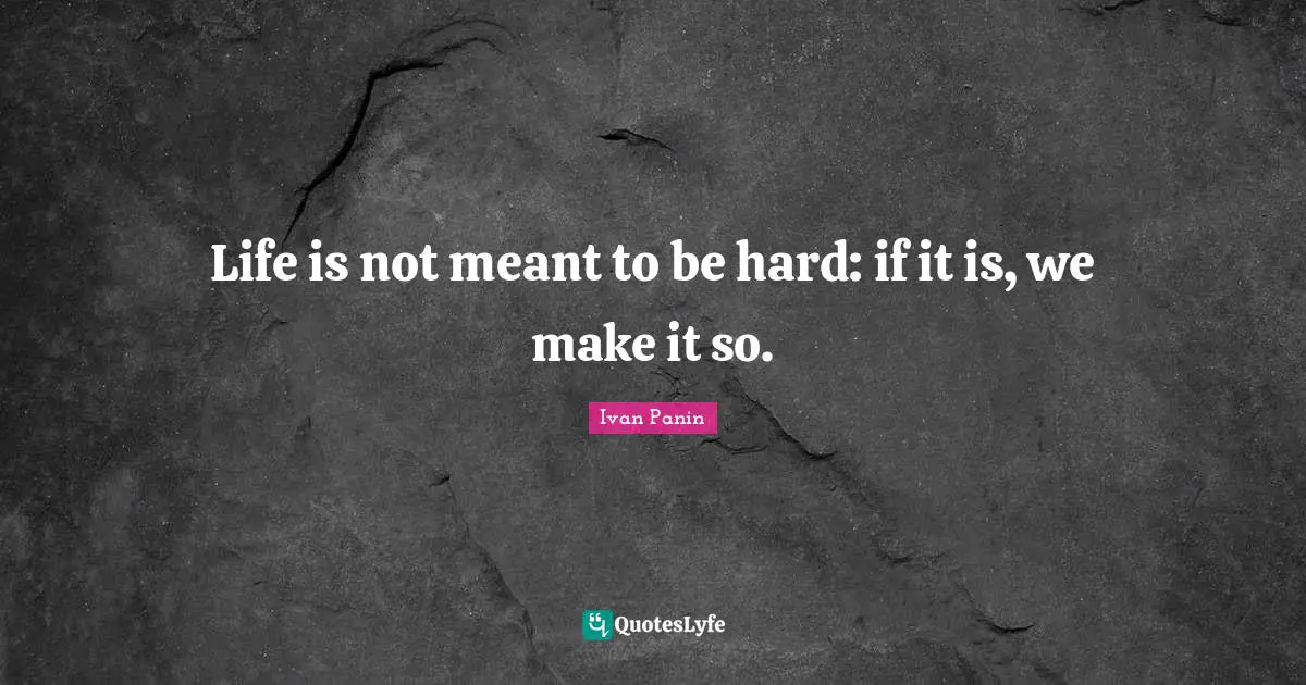 Life is not meant to be hard: if it is, we make it so.