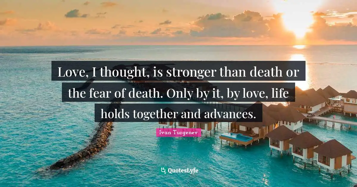 Love, I thought, is stronger than death or the fear of death. Only by it, by love, life holds together and advances.