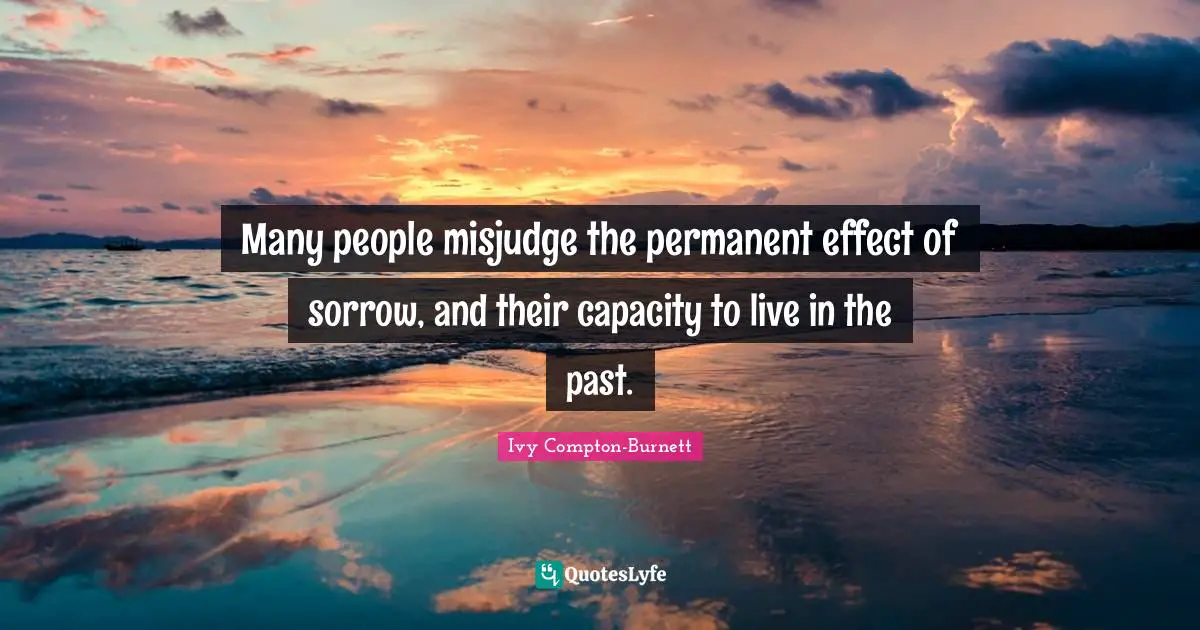 Many people misjudge the permanent effect of sorrow, and their capacity to live in the past.