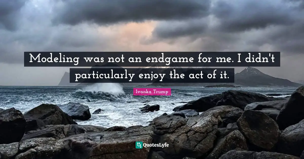 Ivanka Trump Quotes: "Modeling was not an endgame for me. I didn't particularly enjoy the act of it."