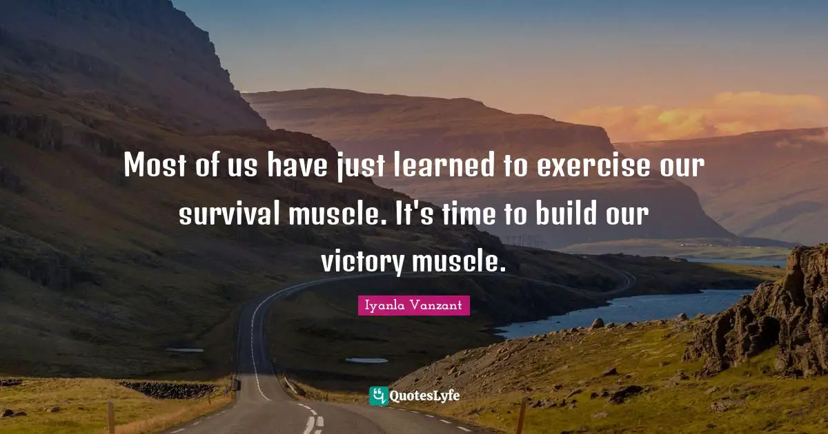 Most of us have just learned to exercise our survival muscle. It's time to build our victory muscle.