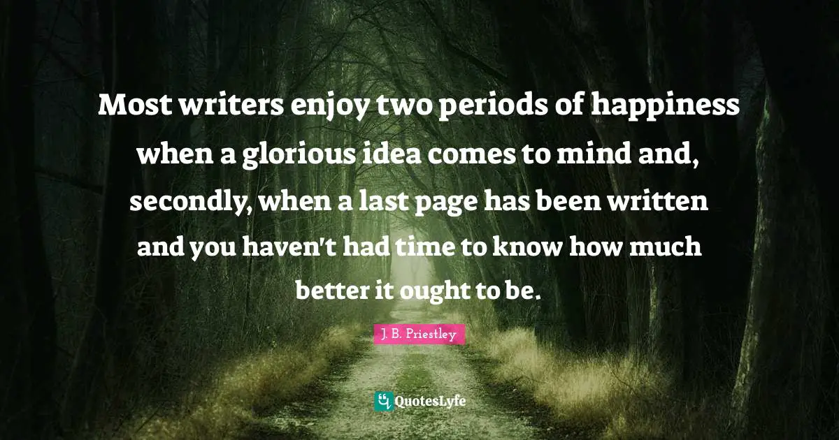 Most writers enjoy two periods of happiness when a glorious idea comes to mind and, secondly, when a last page has been written and you haven't had time to know how much better it ought to be.