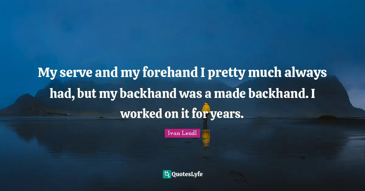 My serve and my forehand I pretty much always had, but my backhand was a made backhand. I worked on it for years.