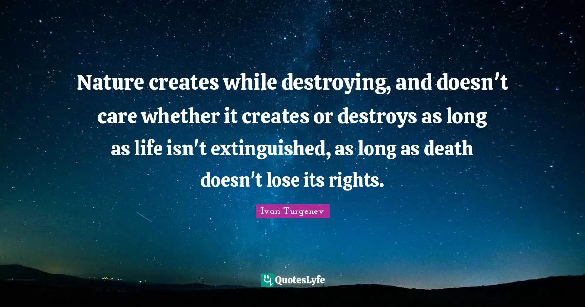 Nature creates while destroying, and doesn't care whether it creates or destroys as long as life isn't extinguished, as long as death doesn't lose its rights.
