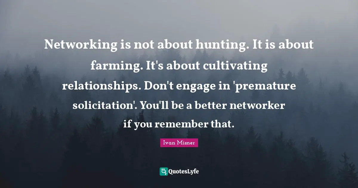 Social Media Quotes: "Networking is not about hunting. It is about farming. It's about cultivating relationships. Don't engage in 'premature solicitation'. You'll be a better networker if you remember that."